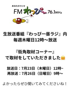 生放送番組『わっぴ一昼ラジ』内毎週木曜日12時～放送『街角取材コーナー』で取材をしていただきました。放送日：7月23日（木曜日）12時~　再放送：7月26日（日曜日） 9時～　よかったらぜひ聞いてみてくださいね！